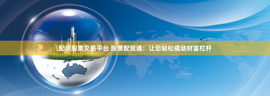 配资股票交易平台 股票配资通：让您轻松撬动财富杠杆