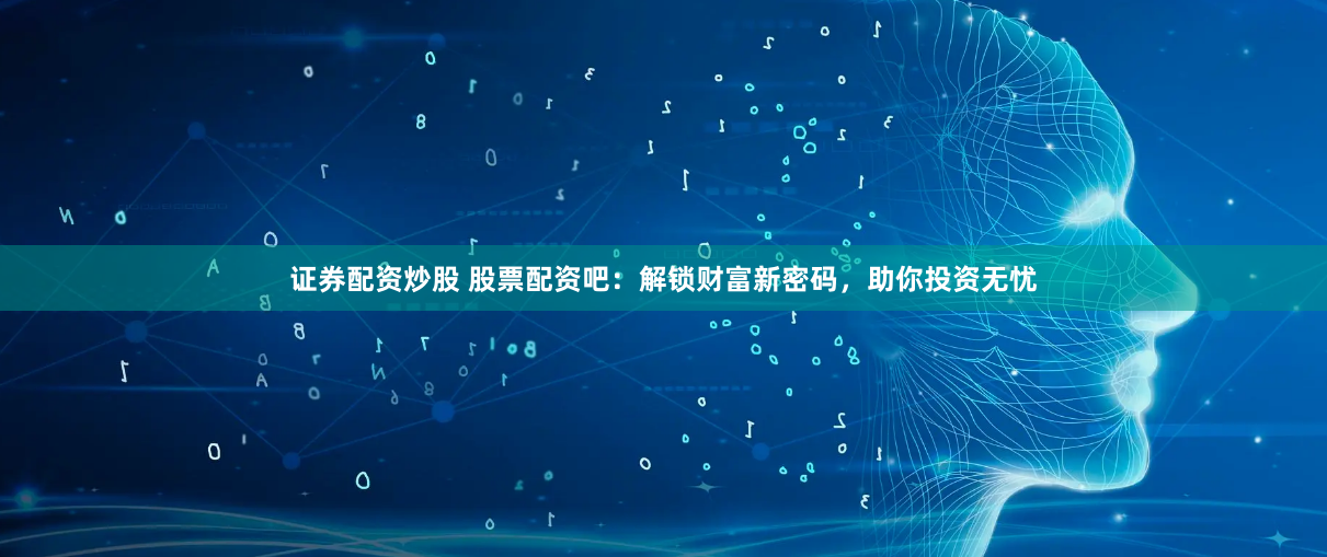 证券配资炒股 股票配资吧：解锁财富新密码，助你投资无忧