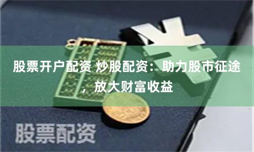 股票开户配资 炒股配资：助力股市征途，放大财富收益