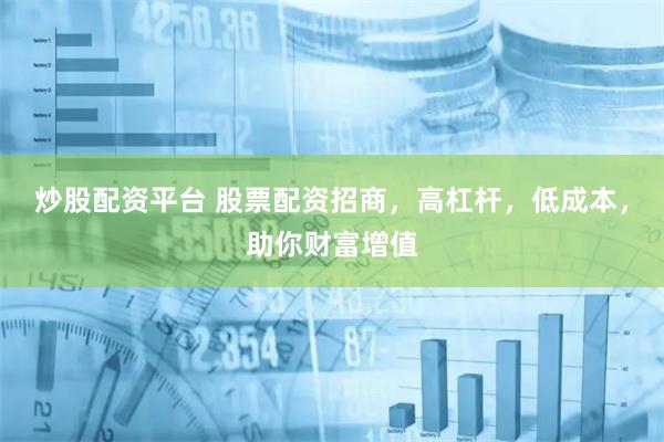 炒股配资平台 股票配资招商，高杠杆，低成本，助你财富增值