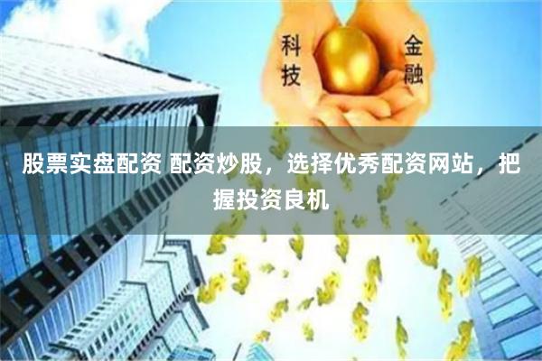 股票实盘配资 配资炒股，选择优秀配资网站，把握投资良机