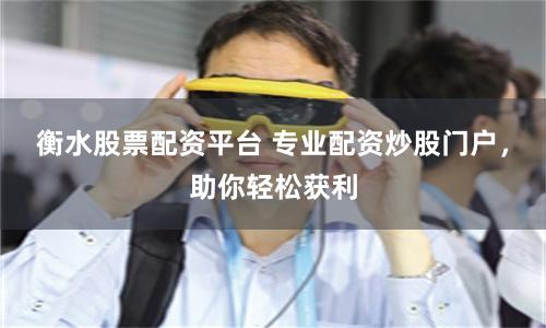 衡水股票配资平台 专业配资炒股门户，助你轻松获利