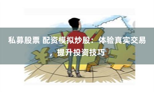 私募股票 配资模拟炒股：体验真实交易，提升投资技巧