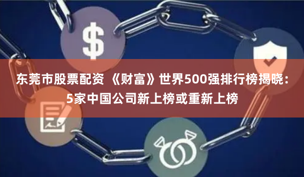 东莞市股票配资 《财富》世界500强排行榜揭晓：5家中国公司新上榜或重新上榜