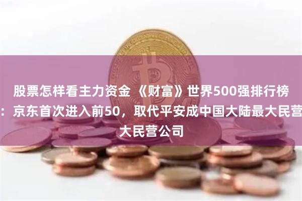 股票怎样看主力资金 《财富》世界500强排行榜揭晓：京东首次进入前50，取代平安成中国大陆最大民营公司