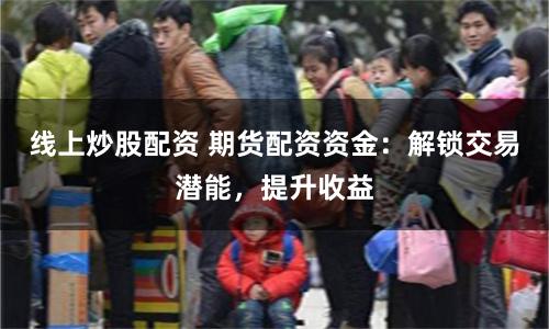 线上炒股配资 期货配资资金：解锁交易潜能，提升收益