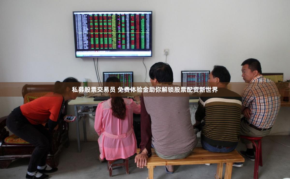 私募股票交易员 免费体验金助你解锁股票配资新世界