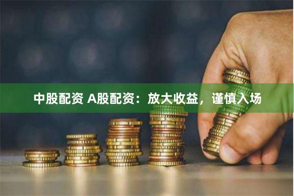 中股配资 A股配资：放大收益，谨慎入场