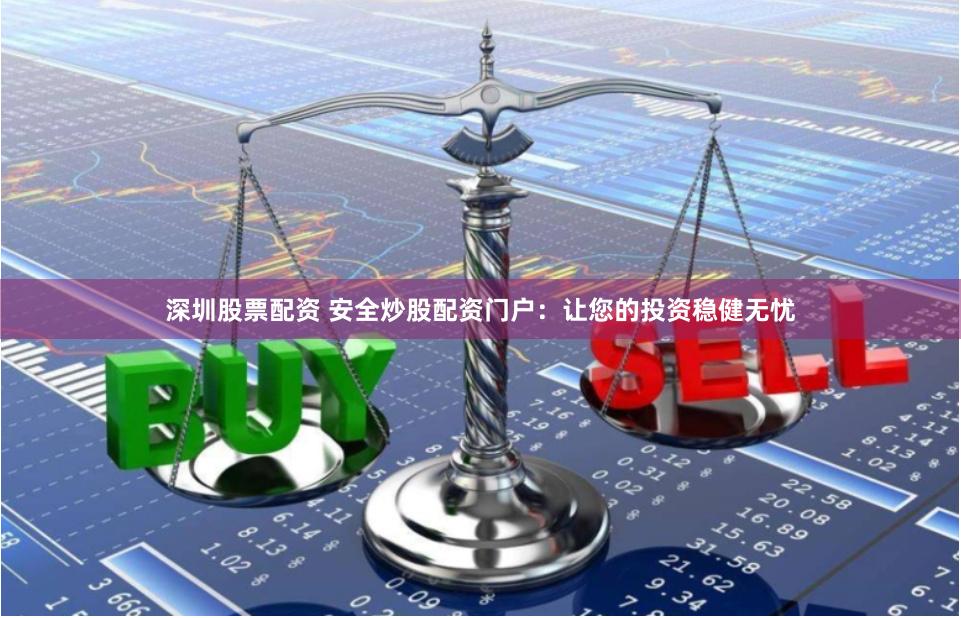 深圳股票配资 安全炒股配资门户：让您的投资稳健无忧