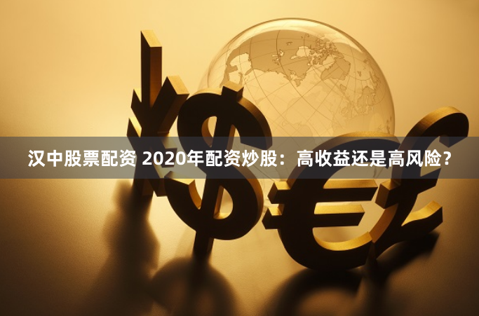 汉中股票配资 2020年配资炒股：高收益还是高风险？