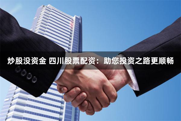 炒股没资金 四川股票配资：助您投资之路更顺畅
