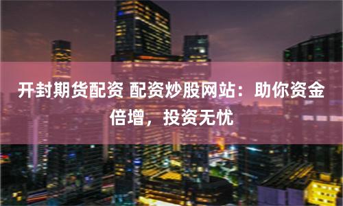 开封期货配资 配资炒股网站：助你资金倍增，投资无忧