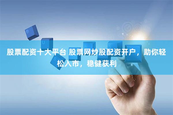 股票配资十大平台 股票网炒股配资开户，助你轻松入市，稳健获利