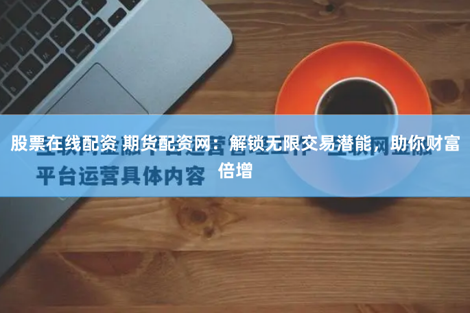 股票在线配资 期货配资网：解锁无限交易潜能，助你财富倍增