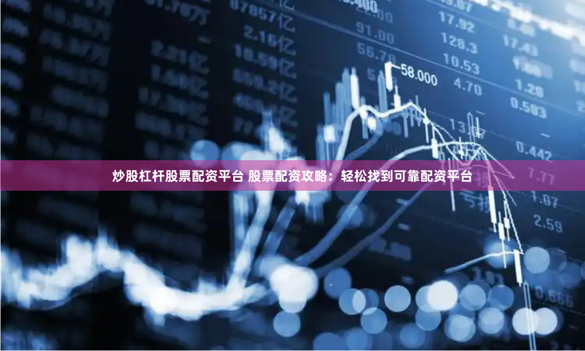 炒股杠杆股票配资平台 股票配资攻略：轻松找到可靠配资平台
