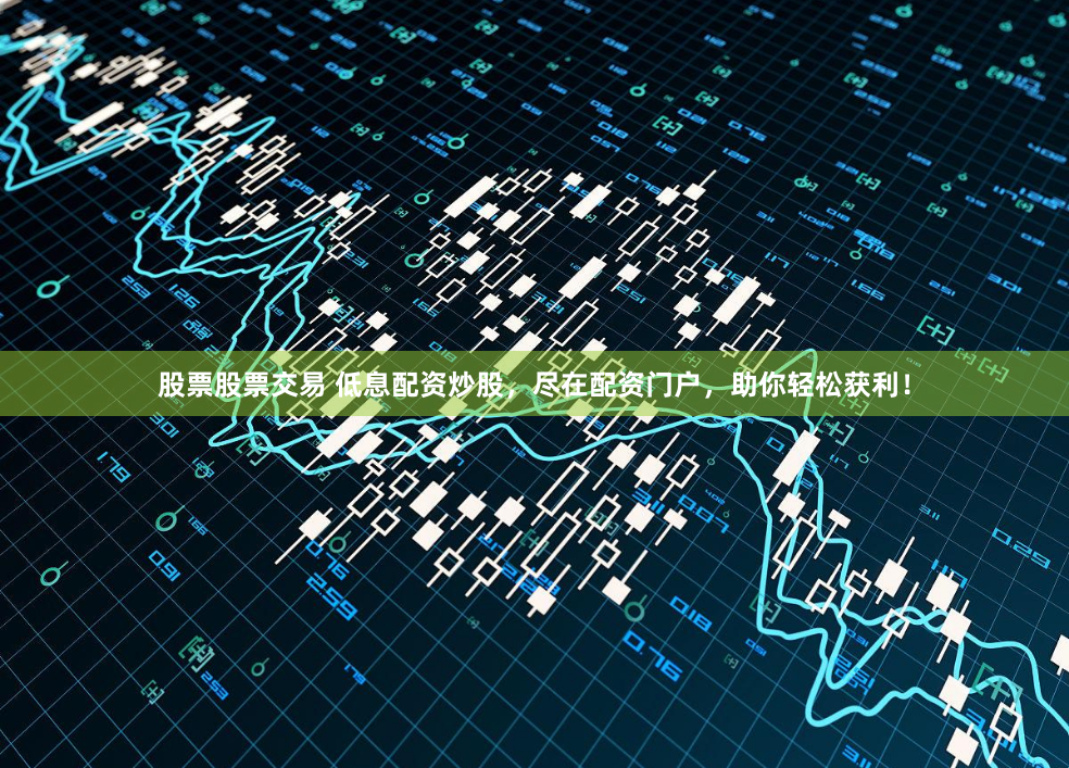 股票股票交易 低息配资炒股，尽在配资门户，助你轻松获利！