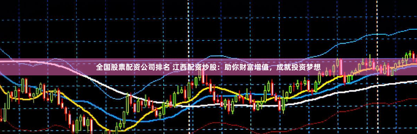 全国股票配资公司排名 江西配资炒股：助你财富增值，成就投资梦想