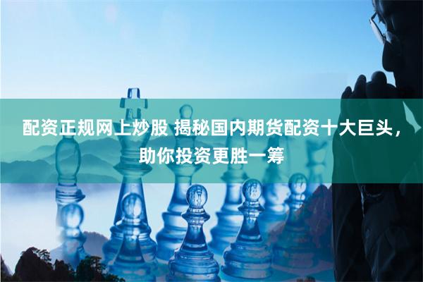 配资正规网上炒股 揭秘国内期货配资十大巨头，助你投资更胜一筹