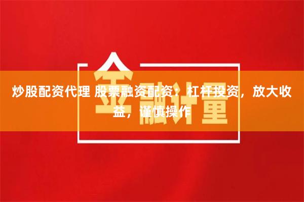 炒股配资代理 股票融资配资：杠杆投资，放大收益，谨慎操作