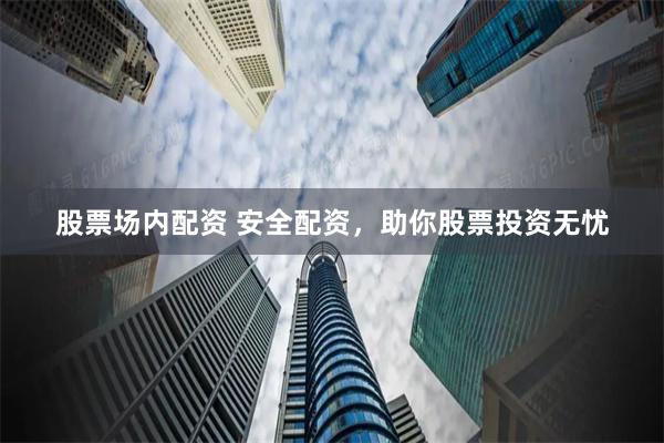 股票场内配资 安全配资，助你股票投资无忧