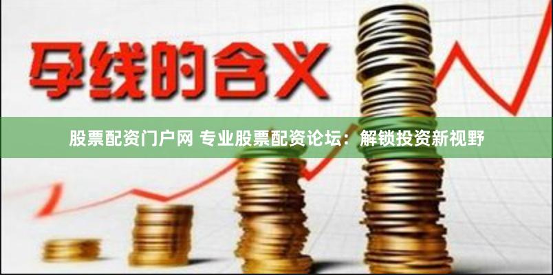 股票配资门户网 专业股票配资论坛：解锁投资新视野