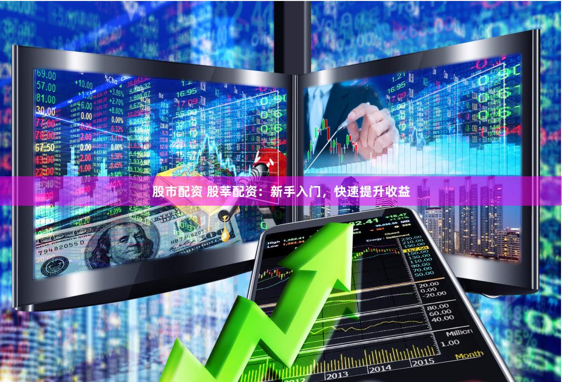 股市配资 股莘配资：新手入门，快速提升收益