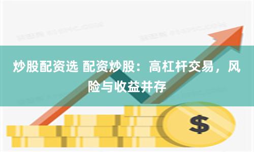 炒股配资选 配资炒股：高杠杆交易，风险与收益并存