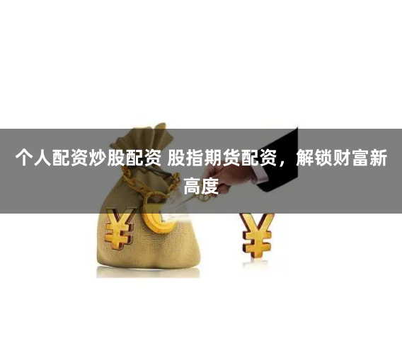 个人配资炒股配资 股指期货配资，解锁财富新高度
