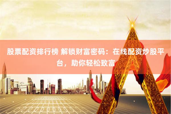 股票配资排行榜 解锁财富密码：在线配资炒股平台，助你轻松致富