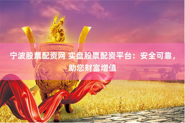 宁波股票配资网 实盘股票配资平台：安全可靠，助您财富增值