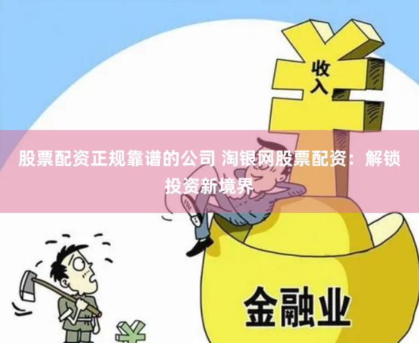 股票配资正规靠谱的公司 淘银网股票配资：解锁投资新境界