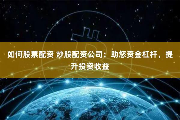 如何股票配资 炒股配资公司：助您资金杠杆，提升投资收益