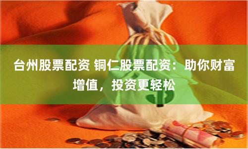 台州股票配资 铜仁股票配资：助你财富增值，投资更轻松