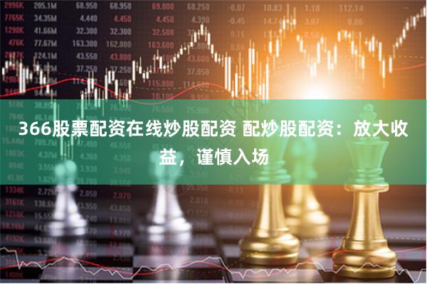 366股票配资在线炒股配资 配炒股配资：放大收益，谨慎入场
