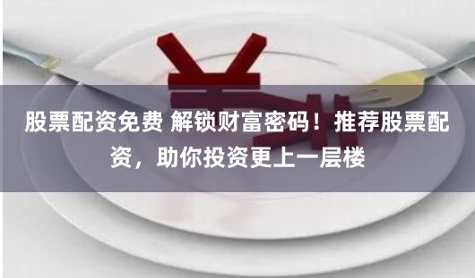 股票配资免费 解锁财富密码！推荐股票配资，助你投资更上一层楼