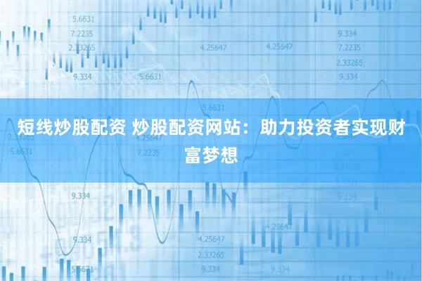 短线炒股配资 炒股配资网站：助力投资者实现财富梦想