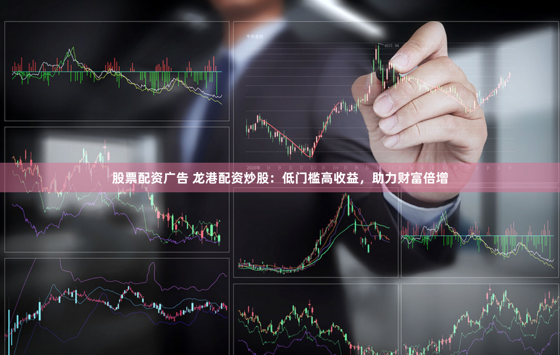 股票配资广告 龙港配资炒股：低门槛高收益，助力财富倍增