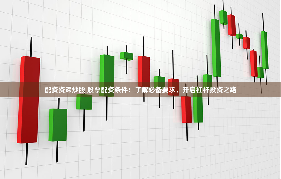 配资资深炒股 股票配资条件：了解必备要求，开启杠杆投资之路