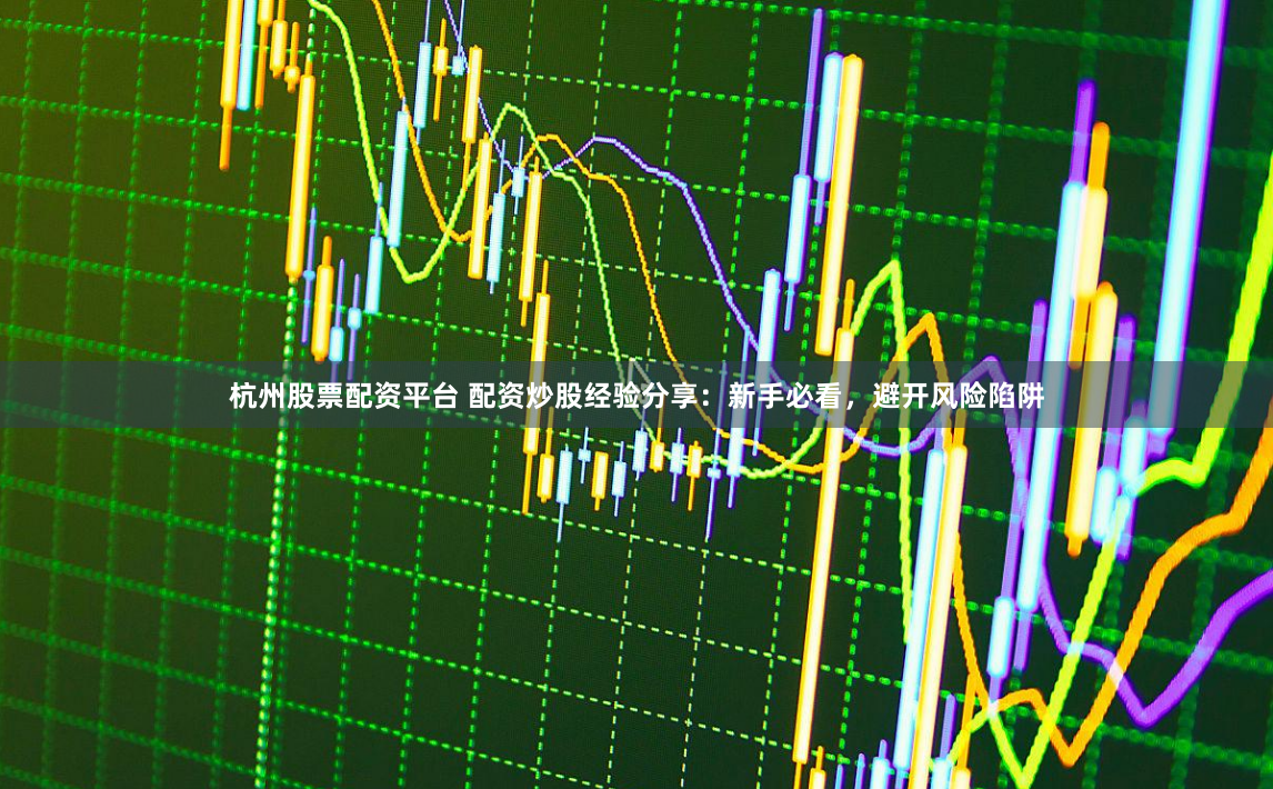 杭州股票配资平台 配资炒股经验分享：新手必看，避开风险陷阱