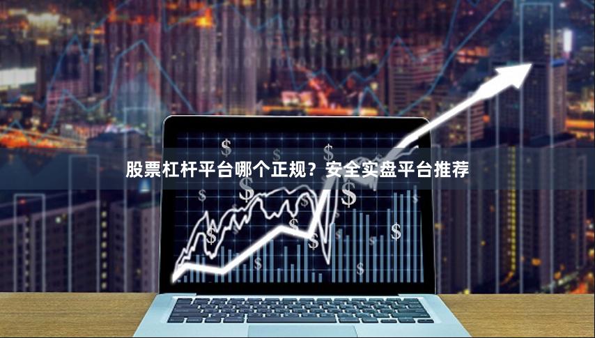 股票杠杆平台哪个正规？安全实盘平台推荐