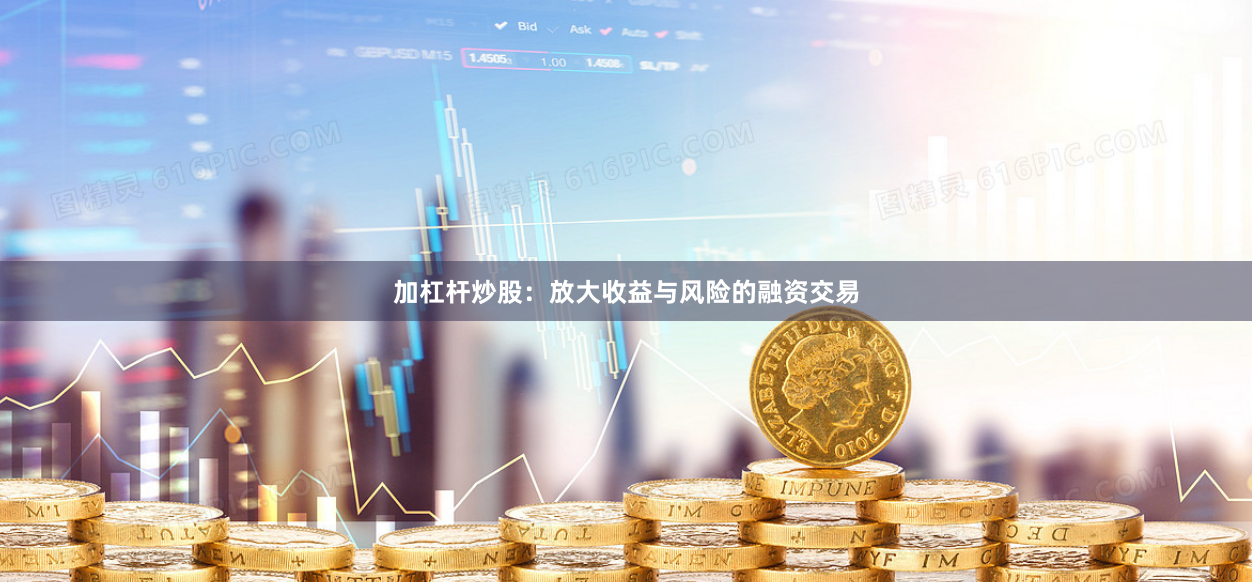 加杠杆炒股：放大收益与风险的融资交易