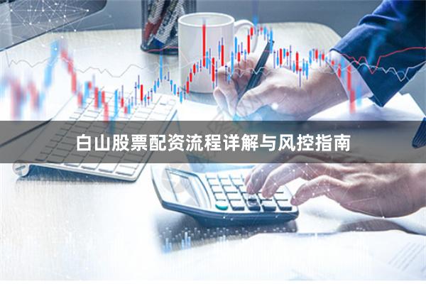白山股票配资流程详解与风控指南